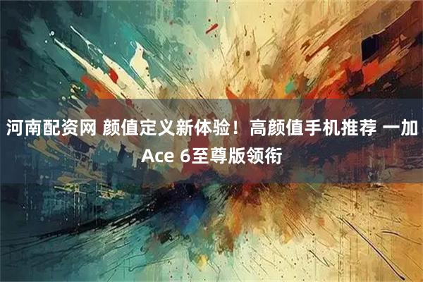 河南配资网 颜值定义新体验！高颜值手机推荐 一加Ace 6至尊版领衔