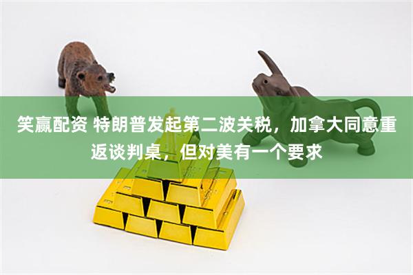 笑赢配资 特朗普发起第二波关税，加拿大同意重返谈判桌，但对美有一个要求